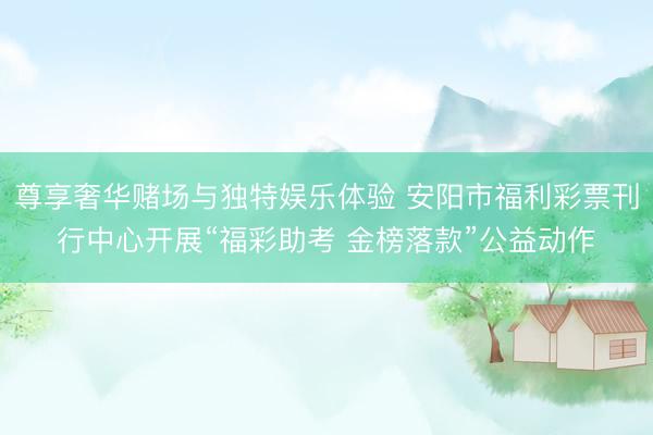 尊享奢华赌场与独特娱乐体验 安阳市福利彩票刊行中心开展“福彩助考 金榜落款”公益动作