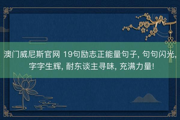 澳门威尼斯官网 19句励志正能量句子， 句句闪光， 字字生辉， 耐东谈主寻味， 充满力量!