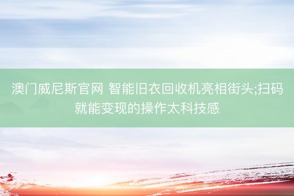 澳门威尼斯官网 智能旧衣回收机亮相街头;扫码就能变现的操作太科技感