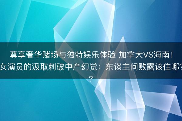 尊享奢华赌场与独特娱乐体验 加拿大VS海南!女演员的汲取刺破中产幻觉:东谈主间败露该住哪?
