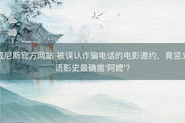 澳门威尼斯官方网站 被误认诈骗电话的电影邀约，竟竖立了华语影史最确凿'阿嬷'？