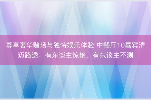 尊享奢华赌场与独特娱乐体验 中餐厅10嘉宾清迈路透：有东谈主惊艳，有东谈主不测