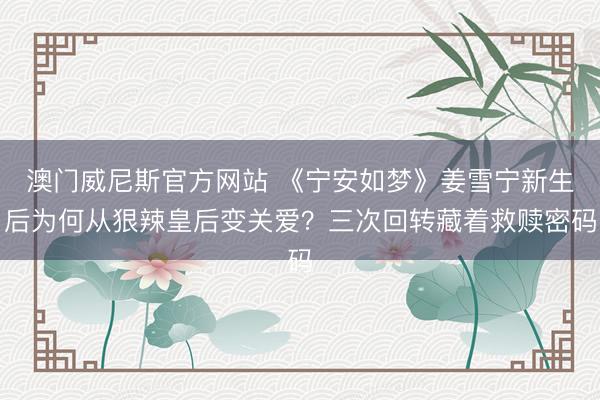 澳门威尼斯官方网站 《宁安如梦》姜雪宁新生后为何从狠辣皇后变关爱?三次回转藏着救赎密码