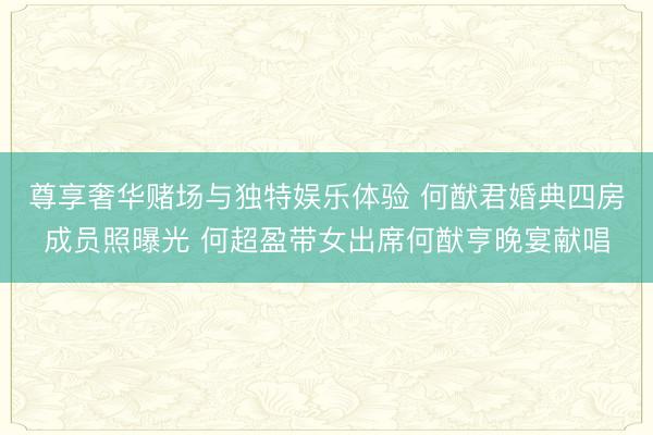 尊享奢华赌场与独特娱乐体验 何猷君婚典四房成员照曝光 何超盈带女出席何猷亨晚宴献唱