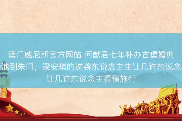 澳门威尼斯官方网站 何猷君七年补办古堡婚典背后：从舞池到朱门，梁安琪的逆袭东说念主生让几许东说念主看懂施行