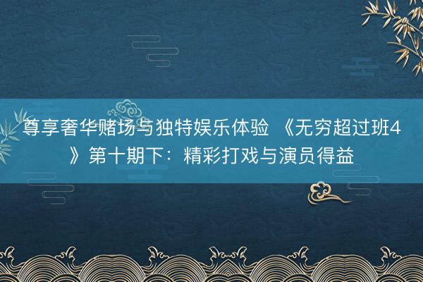 尊享奢华赌场与独特娱乐体验 《无穷超过班4》第十期下：精彩打戏与演员得益
