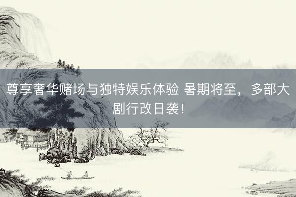 尊享奢华赌场与独特娱乐体验 暑期将至，多部大剧行改日袭！