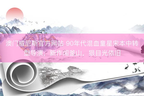 澳门威尼斯官方网站 90年代混血童星宋本中转型导演，新作闯釜山，狠目光依旧