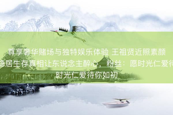 尊享奢华赌场与独特娱乐体验 王祖贤近照素颜曝光!隐居生存真相让东说念主醉心,粉丝:愿时光仁爱待你如初