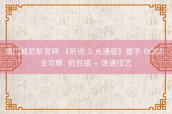 澳门威尼斯官网 《听说 3 光通版》寰宇 BOSS 全攻略: 抢包摄 + 速通技艺