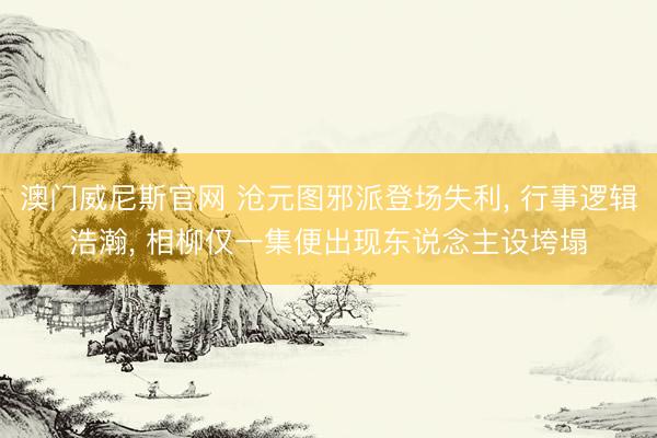 澳门威尼斯官网 沧元图邪派登场失利， 行事逻辑浩瀚， 相柳仅一集便出现东说念主设垮塌