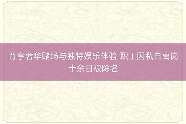 尊享奢华赌场与独特娱乐体验 职工因私自离岗十余日被除名