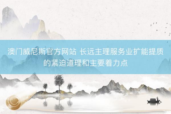 澳门威尼斯官方网站 长远主理服务业扩能提质的紧迫道理和主要着力点