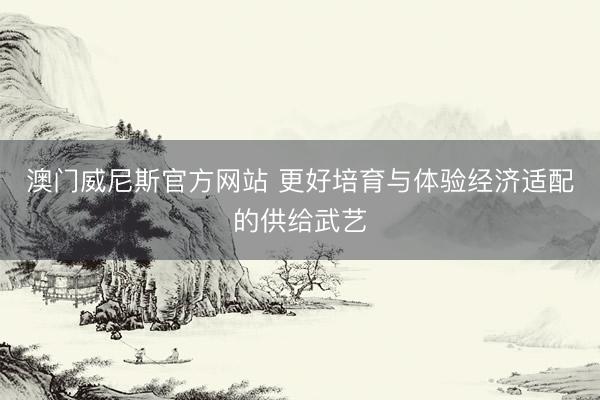 澳门威尼斯官方网站 更好培育与体验经济适配的供给武艺