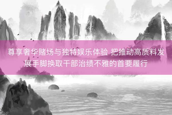 尊享奢华赌场与独特娱乐体验 把推动高质料发展手脚换取干部治绩不雅的首要履行