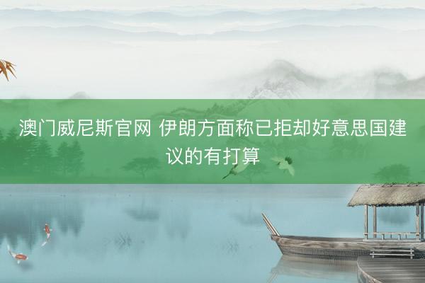 澳门威尼斯官网 伊朗方面称已拒却好意思国建议的有打算