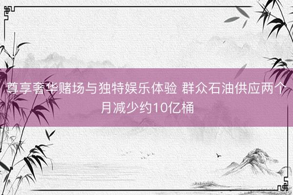 尊享奢华赌场与独特娱乐体验 群众石油供应两个月减少约10亿桶
