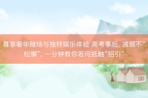 尊享奢华赌场与独特娱乐体验 高考事后， 减弱不“松懈”， 一分钟教你若何抵触“招引”