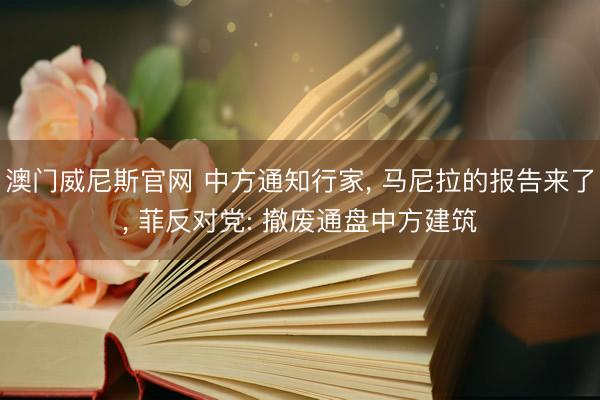 澳门威尼斯官网 中方通知行家， 马尼拉的报告来了， 菲反对党: 撤废通盘中方建筑