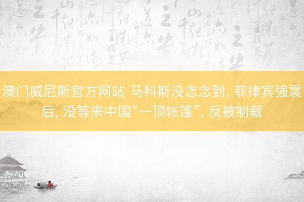 澳门威尼斯官方网站 马科斯没念念到， 菲律宾强震后， 没等来中国“一顶帐篷”， 反被制裁