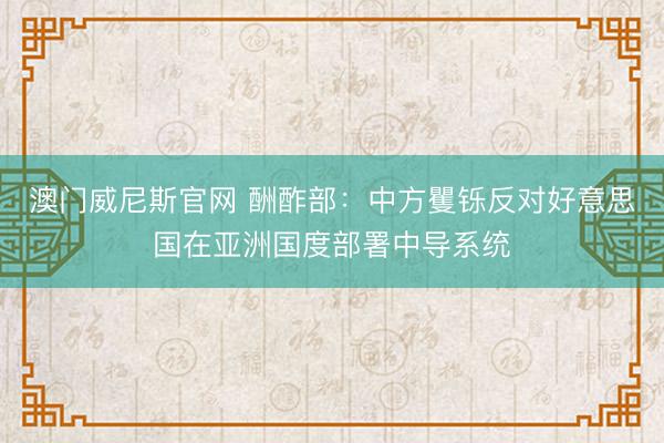 澳门威尼斯官网 酬酢部：中方矍铄反对好意思国在亚洲国度部署中导系统