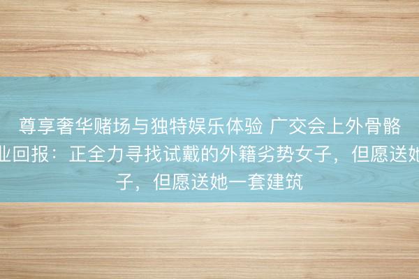 尊享奢华赌场与独特娱乐体验 广交会上外骨骼刷屏，企业回报：正全力寻找试戴的外籍劣势女子，但愿送她一套建筑