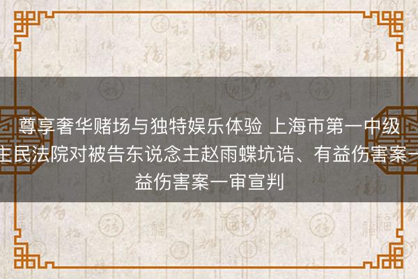 尊享奢华赌场与独特娱乐体验 上海市第一中级东说念主民法院对被告东说念主赵雨蝶坑诰、有益伤害案一审宣判