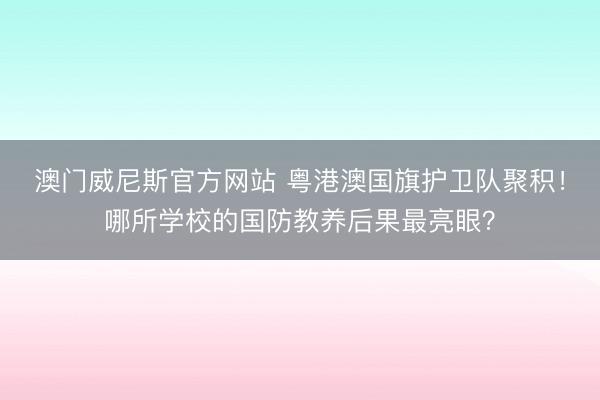 澳门威尼斯官方网站 粤港澳国旗护卫队聚积！哪所学校的国防教养后果最亮眼？