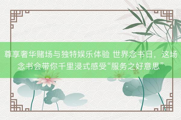 尊享奢华赌场与独特娱乐体验 世界念书日，这场念书会带你千里浸式感受“服务之好意思”