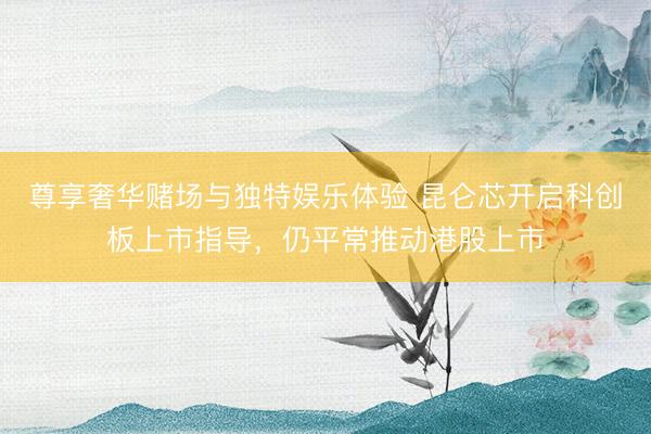尊享奢华赌场与独特娱乐体验 昆仑芯开启科创板上市指导，仍平常推动港股上市