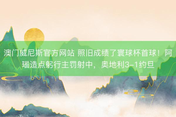 澳门威尼斯官方网站 照旧成绩了寰球杯首球！阿瑙造点躬行主罚射中，奥地利3-1约旦
