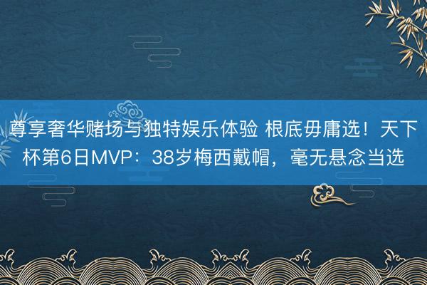 尊享奢华赌场与独特娱乐体验 根底毋庸选！天下杯第6日MVP：38岁梅西戴帽，毫无悬念当选