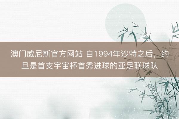 澳门威尼斯官方网站 自1994年沙特之后，约旦是首支宇宙杯首秀进球的亚足联球队