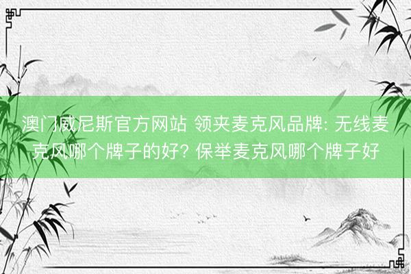 澳门威尼斯官方网站 领夹麦克风品牌: 无线麦克风哪个牌子的好? 保举麦克风哪个牌子好
