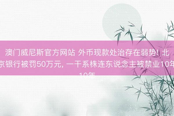 澳门威尼斯官方网站 外币现款处治存在弱势! 北京银行被罚50万元， 一干系株连东说念主被禁业10年